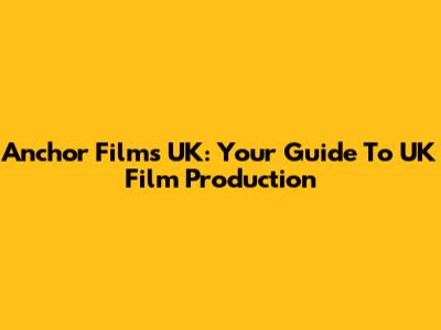 Anchor Films UK: Your Guide To UK Film Production