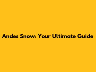 Andes Snow: Your Ultimate Guide