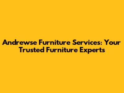 Andrewse Furniture Services: Your Trusted Furniture Experts