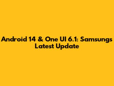 Android 14 & One UI 6.1: Samsung's Latest Update
