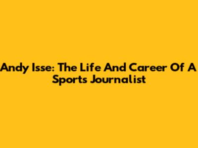 Andy Isse: The Life And Career Of A Sports Journalist