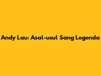 Andy Lau: Asal-usul Sang Legenda