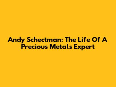 Andy Schectman: The Life Of A Precious Metals Expert