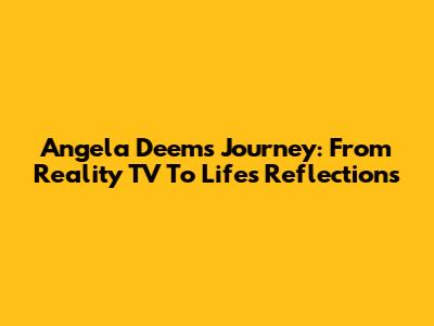 Angela Deem's Journey: From Reality TV To Life's Reflections