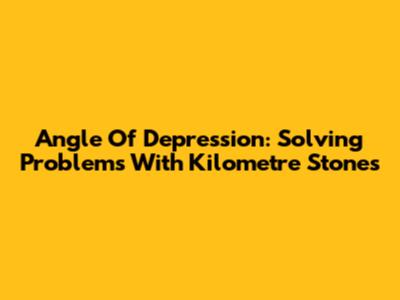 Angle Of Depression: Solving Problems With Kilometre Stones