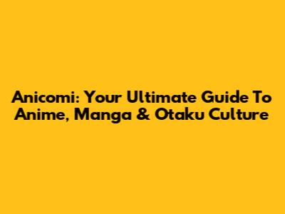 Anicomi: Your Ultimate Guide To Anime, Manga & Otaku Culture