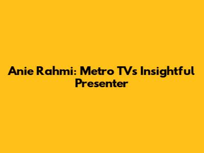 Anie Rahmi: Metro TV's Insightful Presenter