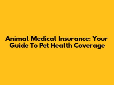 Animal Medical Insurance: Your Guide To Pet Health Coverage