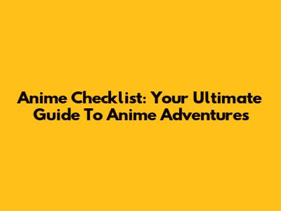 Anime Checklist: Your Ultimate Guide To Anime Adventures