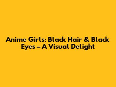 Anime Girls: Black Hair & Black Eyes – A Visual Delight