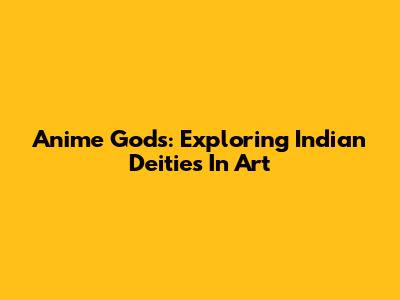 Anime Gods: Exploring Indian Deities In Art