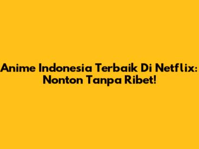 Anime Indonesia Terbaik Di Netflix: Nonton Tanpa Ribet!