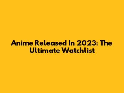 Anime Released In 2023: The Ultimate Watchlist