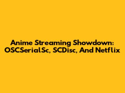 Anime Streaming Showdown: OSCSerialSc, SCDisc, And Netflix