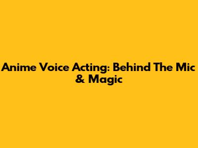 Anime Voice Acting: Behind The Mic & Magic