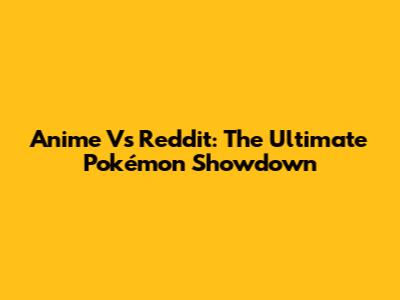 Anime Vs Reddit: The Ultimate Pokémon Showdown