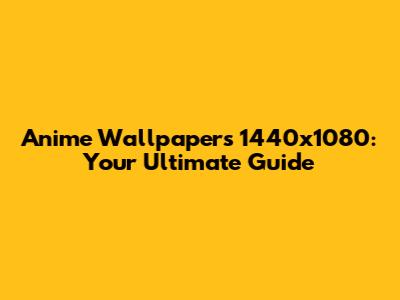 Anime Wallpapers 1440x1080: Your Ultimate Guide