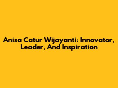 Anisa Catur Wijayanti: Innovator, Leader, And Inspiration