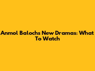 Anmol Baloch's New Dramas: What To Watch