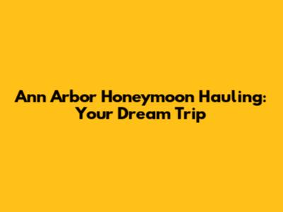 Ann Arbor Honeymoon Hauling: Your Dream Trip