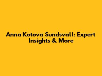 Anna Kotova Sundsvall: Expert Insights & More