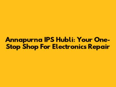 Annapurna IPS Hubli: Your One-Stop Shop For Electronics Repair