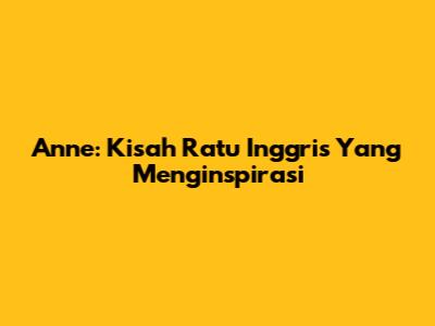 Anne: Kisah Ratu Inggris Yang Menginspirasi