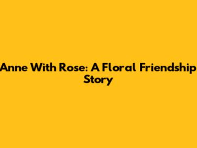 Anne With Rose: A Floral Friendship Story