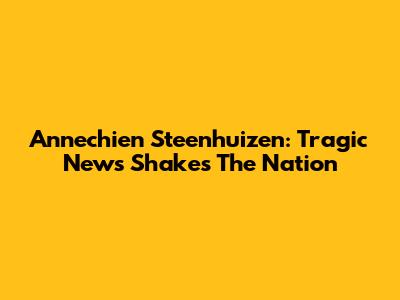 Annechien Steenhuizen: Tragic News Shakes The Nation