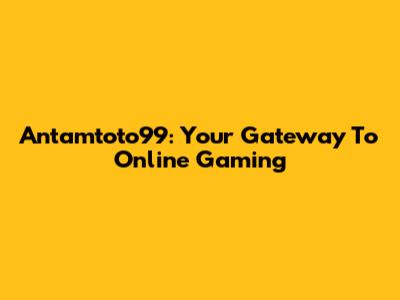 Antamtoto99: Your Gateway To Online Gaming