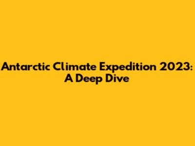 Antarctic Climate Expedition 2023: A Deep Dive