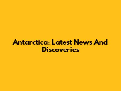 Antarctica: Latest News And Discoveries