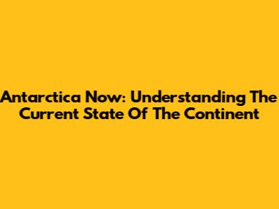 Antarctica Now: Understanding The Current State Of The Continent