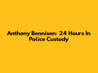 Anthony Bennison: 24 Hours In Police Custody