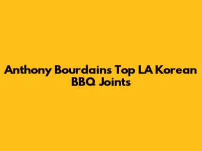 Anthony Bourdain's Top LA Korean BBQ Joints