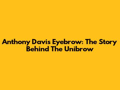 Anthony Davis' Eyebrow: The Story Behind The Unibrow