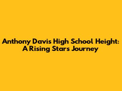 Anthony Davis' High School Height: A Rising Star's Journey