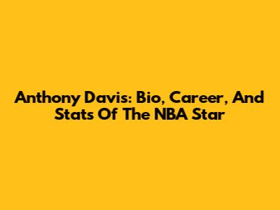 Anthony Davis: Bio, Career, And Stats Of The NBA Star