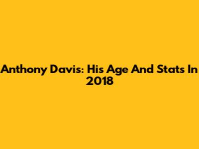 Anthony Davis: His Age And Stats In 2018