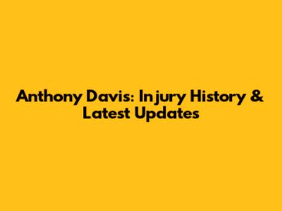 Anthony Davis: Injury History & Latest Updates