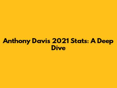 Anthony Davis 2021 Stats: A Deep Dive