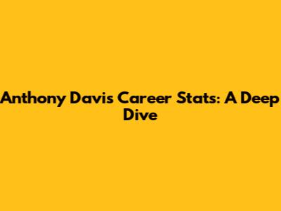 Anthony Davis Career Stats: A Deep Dive