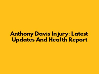 Anthony Davis Injury: Latest Updates And Health Report