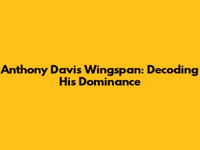 Anthony Davis Wingspan: Decoding His Dominance