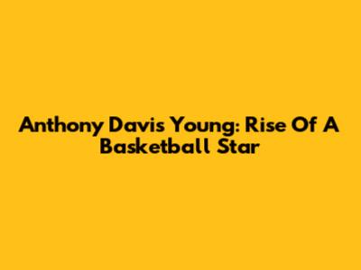 Anthony Davis Young: Rise Of A Basketball Star