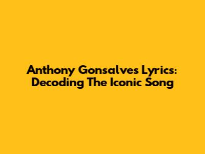 Anthony Gonsalves Lyrics: Decoding The Iconic Song