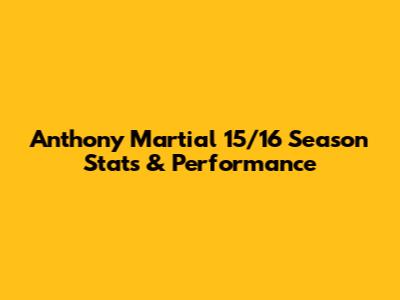 Anthony Martial 15/16 Season Stats & Performance