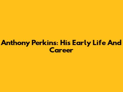 Anthony Perkins: His Early Life And Career