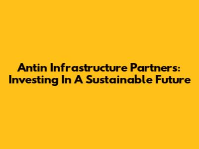 Antin Infrastructure Partners: Investing In A Sustainable Future