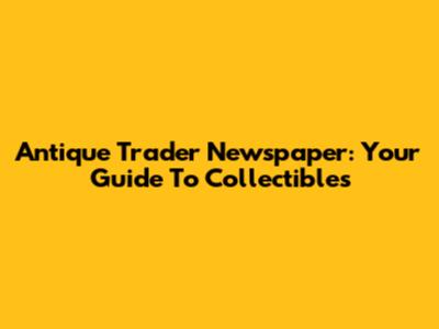Antique Trader Newspaper: Your Guide To Collectibles
